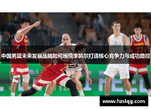 中国男篮未来发展战略如何围绕李凯尔打造核心竞争力与成功路径