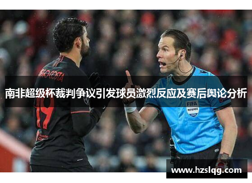 南非超级杯裁判争议引发球员激烈反应及赛后舆论分析