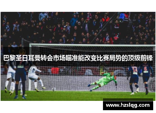 巴黎圣日耳曼转会市场瞄准能改变比赛局势的顶级前锋