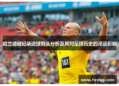 哈兰德破纪录进球势头分析及其对足球历史的深远影响