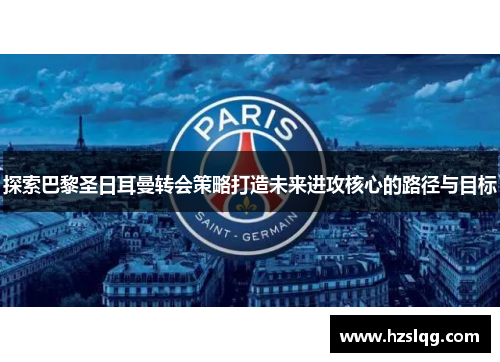 探索巴黎圣日耳曼转会策略打造未来进攻核心的路径与目标