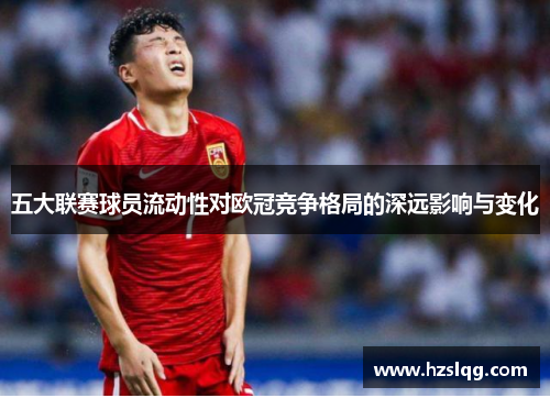 五大联赛球员流动性对欧冠竞争格局的深远影响与变化