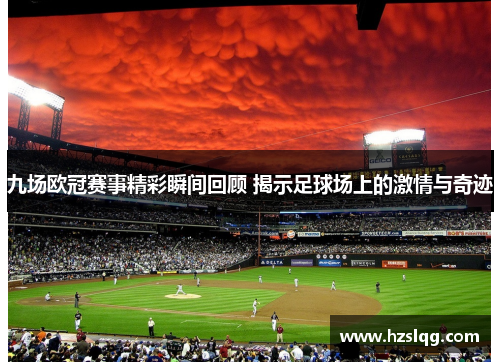 九场欧冠赛事精彩瞬间回顾 揭示足球场上的激情与奇迹