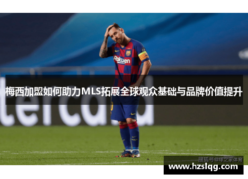 梅西加盟如何助力MLS拓展全球观众基础与品牌价值提升