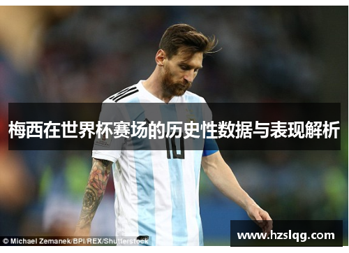 梅西在世界杯赛场的历史性数据与表现解析