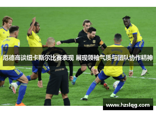 厄德高谈纽卡斯尔比赛表现 展现领袖气质与团队协作精神
