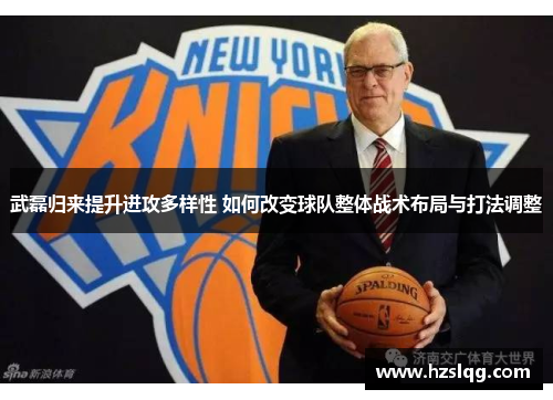 武磊归来提升进攻多样性 如何改变球队整体战术布局与打法调整