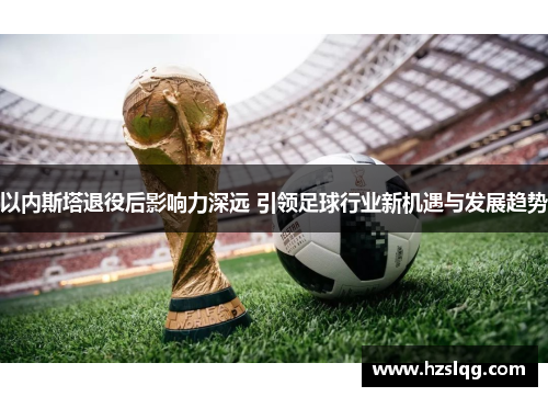 以内斯塔退役后影响力深远 引领足球行业新机遇与发展趋势