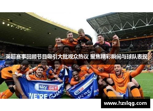 英超赛事回顾节目吸引大批观众热议 聚焦精彩瞬间与球队表现