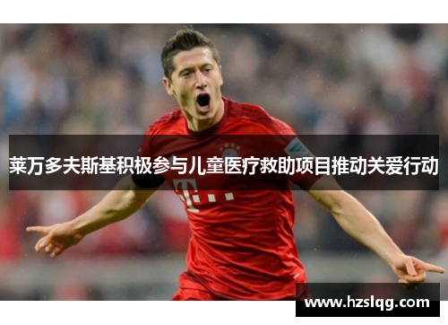 莱万多夫斯基积极参与儿童医疗救助项目推动关爱行动