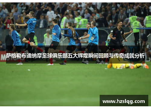 萨格勒布迪纳摩足球俱乐部五大辉煌瞬间回顾与传奇成就分析