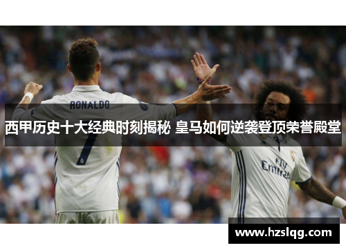 西甲历史十大经典时刻揭秘 皇马如何逆袭登顶荣誉殿堂