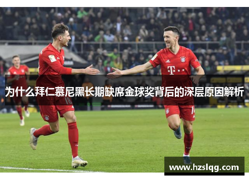 为什么拜仁慕尼黑长期缺席金球奖背后的深层原因解析