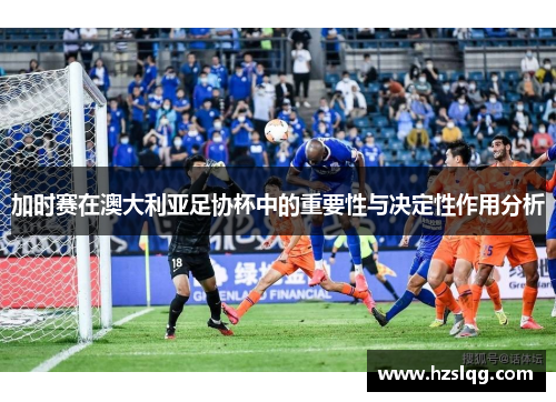 加时赛在澳大利亚足协杯中的重要性与决定性作用分析 加时赛在澳大利亚足协杯中的重要性与决定性作用分析