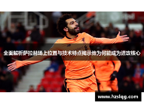 全面解析萨拉赫场上位置与技术特点揭示他为何能成为进攻核心 全面解析萨拉赫场上位置与技术特点揭示他为何能成为进攻核心