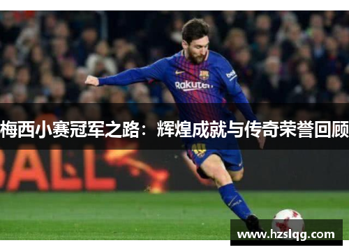梅西小赛冠军之路:辉煌成就与传奇荣誉回顾 梅西小赛冠军之路:辉煌成就与传奇荣誉回顾