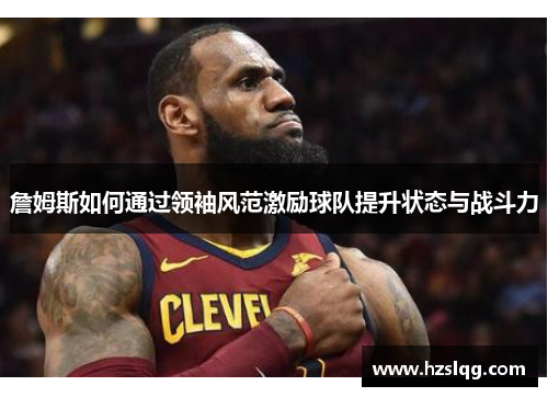 詹姆斯如何通过领袖风范激励球队提升状态与战斗力